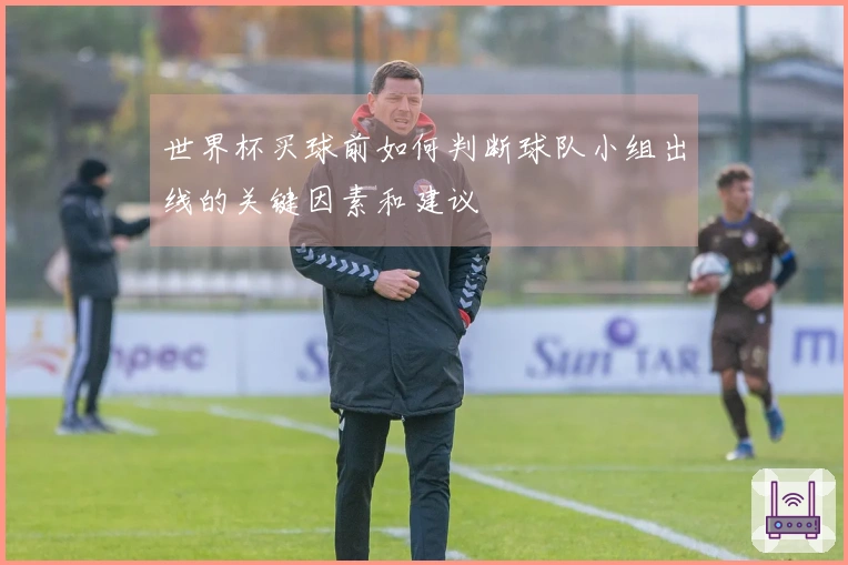 世界杯买球前如何判断球队小组出线的关键因素和建议