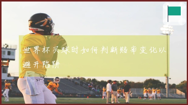 世界杯买球时如何判断赔率变化以避开陷阱