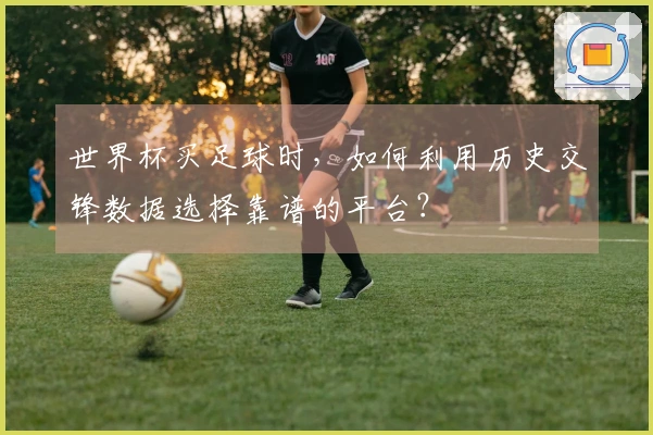 世界杯买足球时，如何利用历史交锋数据选择靠谱的平台？
