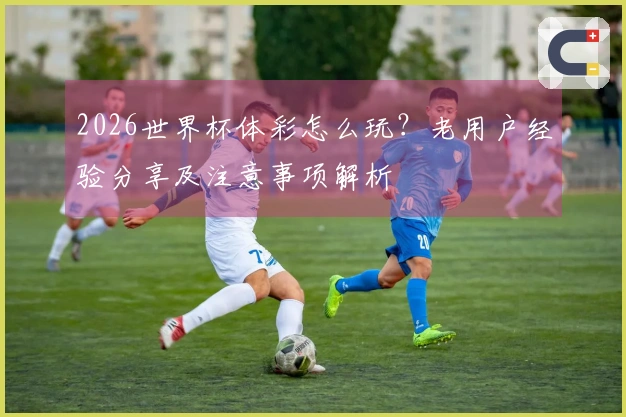 2026世界杯体彩怎么玩？老用户经验分享及注意事项解析