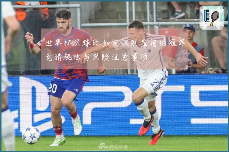 世界杯买球时如何识别靠谱的冠军竞猜玩法与风险注意事项