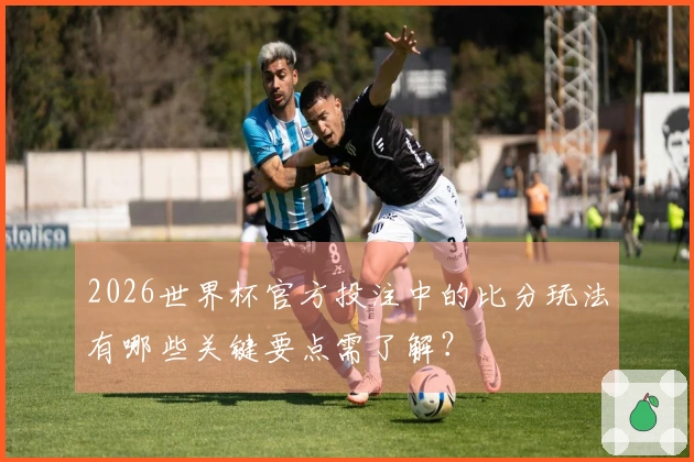 2026世界杯官方投注中的比分玩法有哪些关键要点需了解？