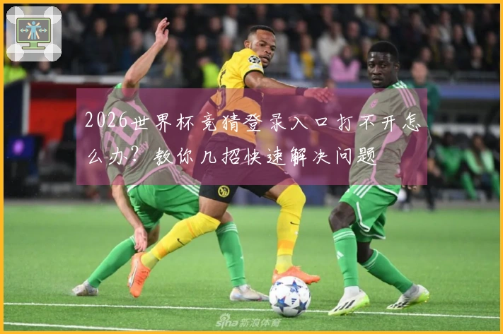 2026世界杯竞猜登录入口打不开怎么办？教你几招快速解决问题