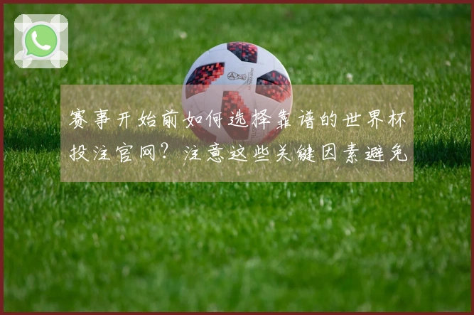 赛事开始前如何选择靠谱的世界杯投注官网?注意这些关键因素避免被坑