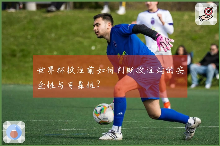世界杯投注前如何判断投注站的安全性与可靠性?