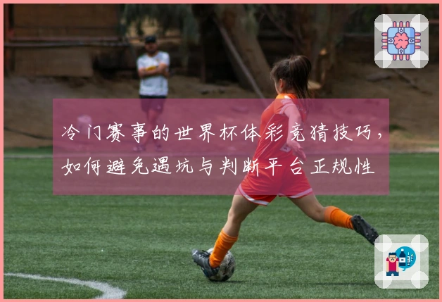 冷门赛事的世界杯体彩竞猜技巧，如何避免遇坑与判断平台正规性