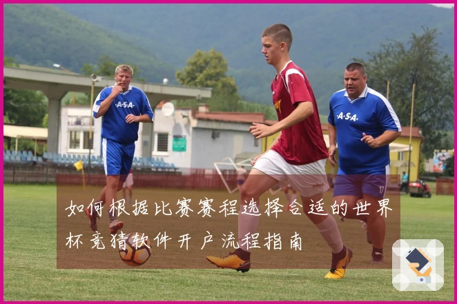 如何根据比赛赛程选择合适的世界杯竞猜软件开户流程指南