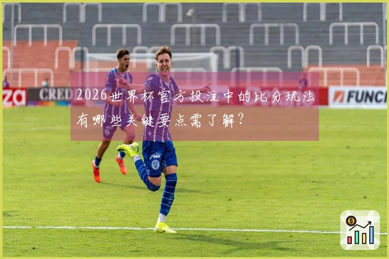 2026世界杯官方投注中的比分玩法有哪些关键要点需了解？