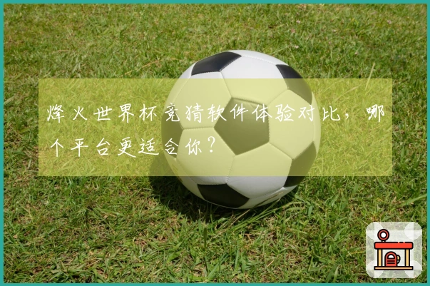 烽火世界杯竞猜软件体验对比，哪个平台更适合你？