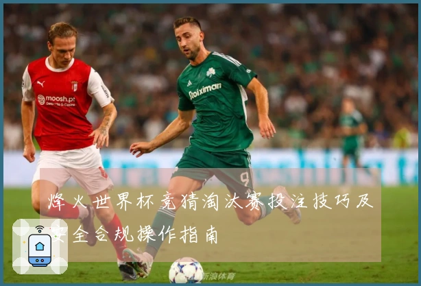 烽火世界杯竞猜淘汰赛投注技巧及安全合规操作指南