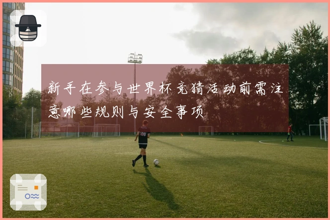 新手在参与世界杯竞猜活动前需注意哪些规则与安全事项