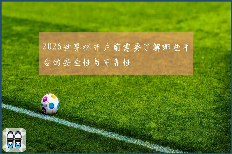 2026世界杯开户前需要了解哪些平台的安全性与可靠性