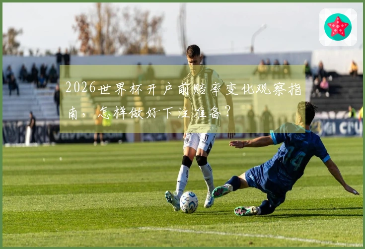 2026世界杯开户前赔率变化观察指南,怎样做好下注准备?