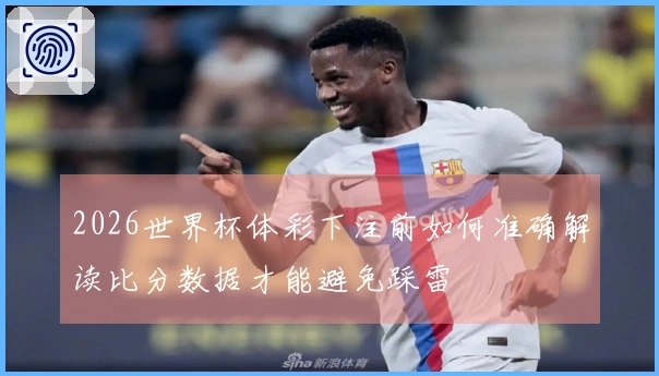 2026世界杯体彩下注前如何准确解读比分数据才能避免踩雷