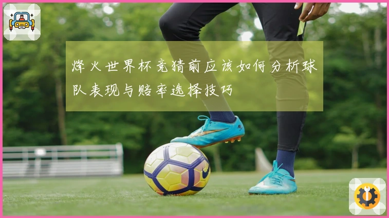 烽火世界杯竞猜前应该如何分析球队表现与赔率选择技巧