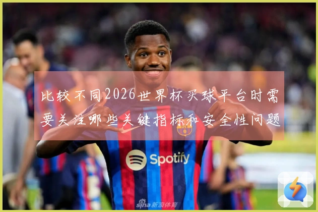 比较不同2026世界杯买球平台时需要关注哪些关键指标和安全性问题