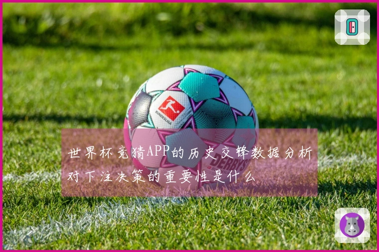 世界杯竞猜APP的历史交锋数据分析对下注决策的重要性是什么