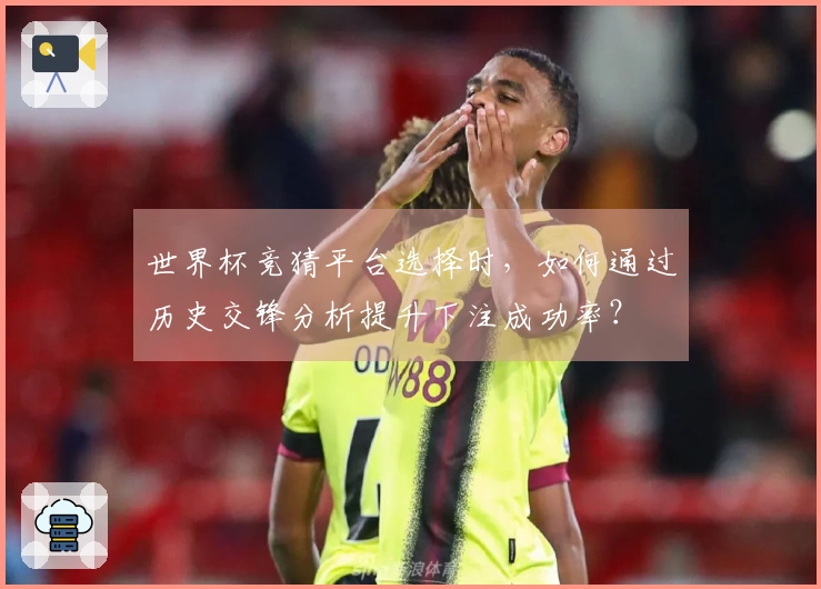 世界杯竞猜平台选择时，如何通过历史交锋分析提升下注成功率？