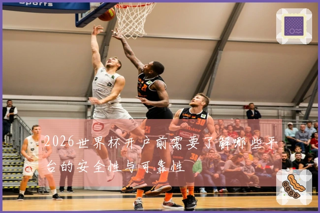 2026世界杯开户前需要了解哪些平台的安全性与可靠性