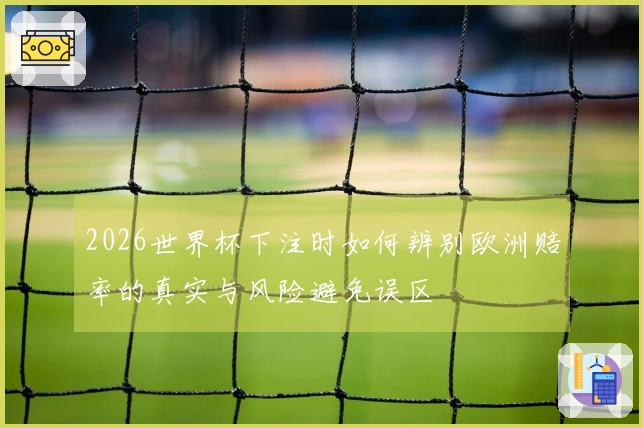 2026世界杯下注时如何辨别欧洲赔率的真实与风险避免误区