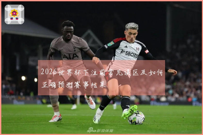 2026世界杯下注前常见误区及如何正确预测赛事结果