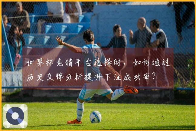 世界杯竞猜平台选择时，如何通过历史交锋分析提升下注成功率？