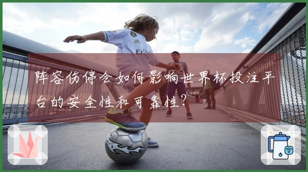 阵容伤停会如何影响世界杯投注平台的安全性和可靠性？