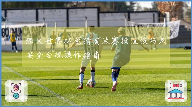 烽火世界杯竞猜淘汰赛投注技巧及安全合规操作指南