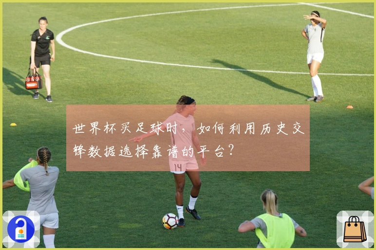世界杯买足球时，如何利用历史交锋数据选择靠谱的平台？