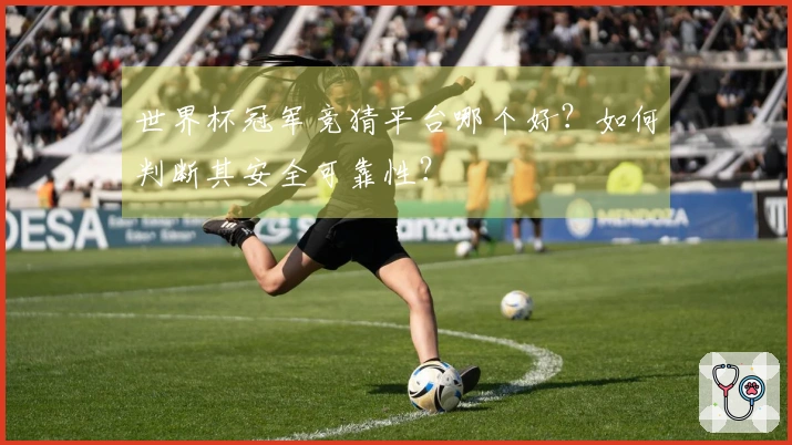 世界杯冠军竞猜平台哪个好？如何判断其安全可靠性？