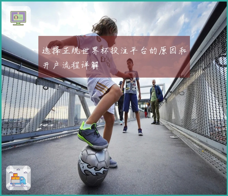 选择正规世界杯投注平台的原因和开户流程详解
