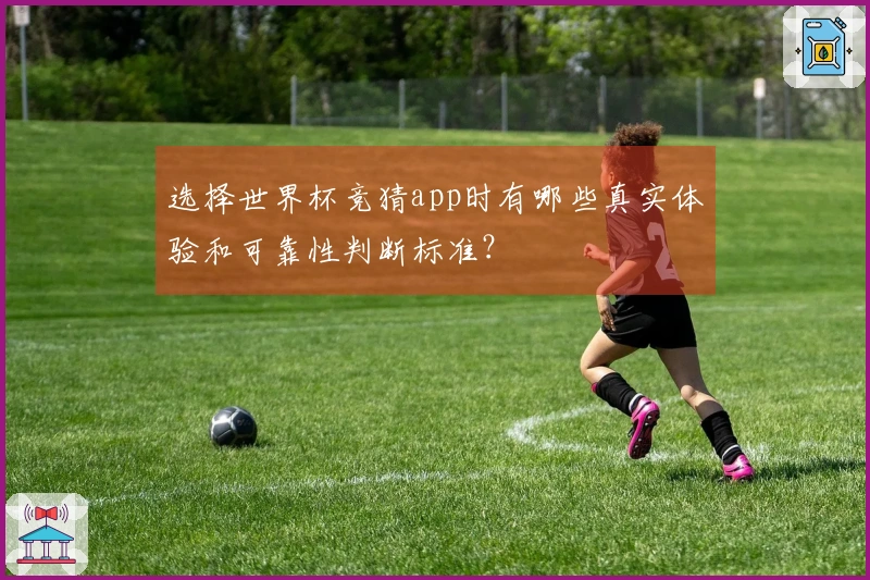 选择世界杯竞猜app时有哪些真实体验和可靠性判断标准？