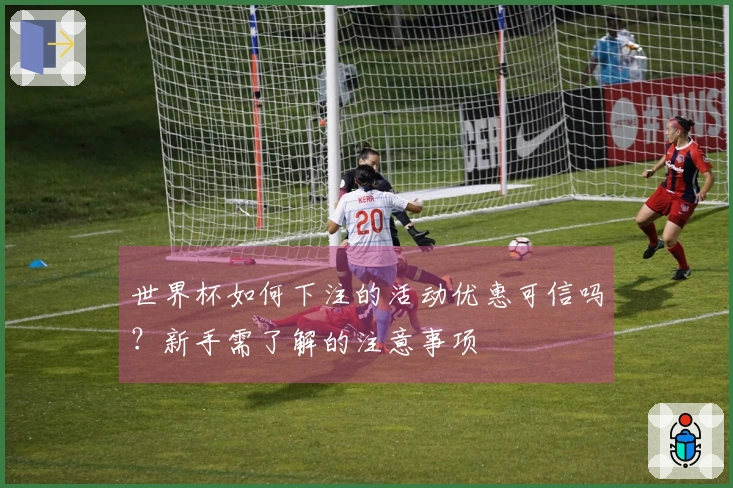 世界杯如何下注的活动优惠可信吗?新手需了解的注意事项