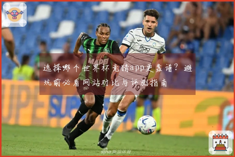 选择哪个世界杯竞猜app更靠谱？避坑前必看网站对比与评测指南