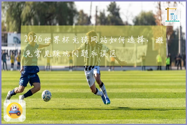 2026世界杯竞猜网站如何选择，避免常见踩坑问题和误区