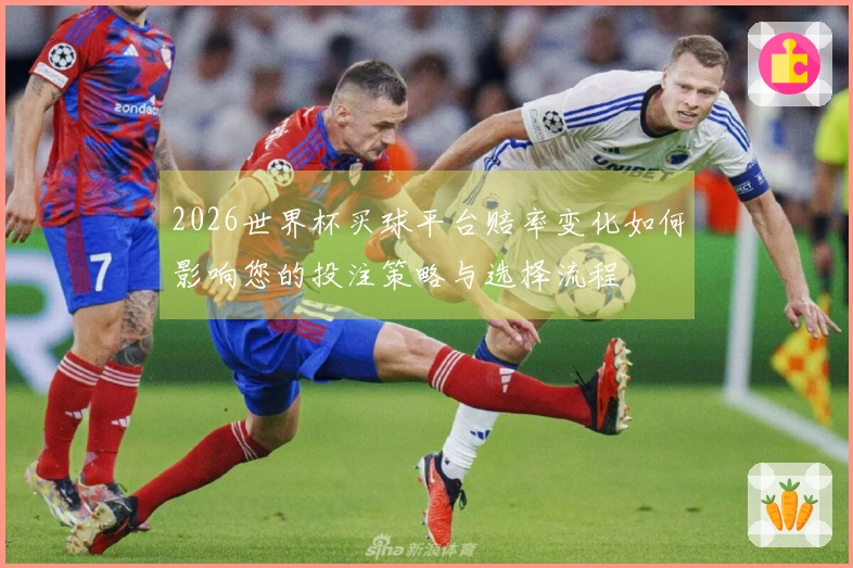 2026世界杯买球平台赔率变化如何影响您的投注策略与选择流程