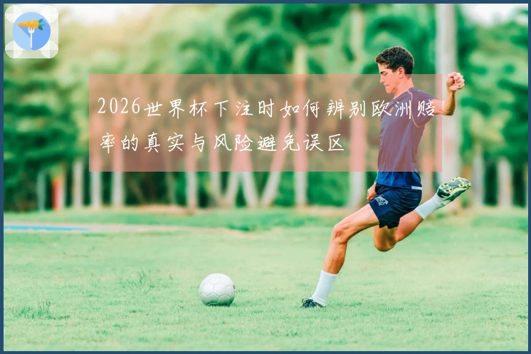 2026世界杯下注时如何辨别欧洲赔率的真实与风险避免误区