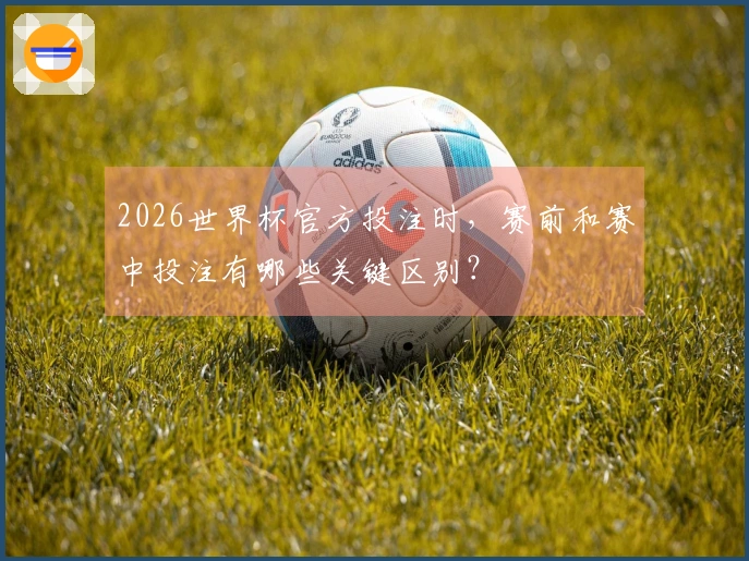 2026世界杯官方投注时，赛前和赛中投注有哪些关键区别？