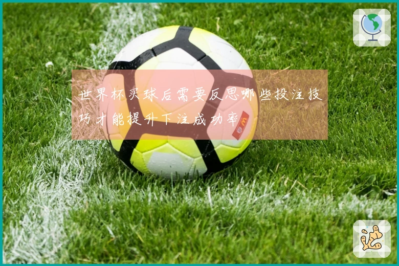 世界杯买球后需要反思哪些投注技巧才能提升下注成功率