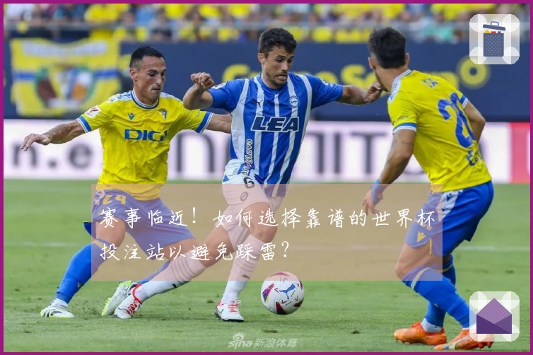赛事临近！如何选择靠谱的世界杯投注站以避免踩雷？