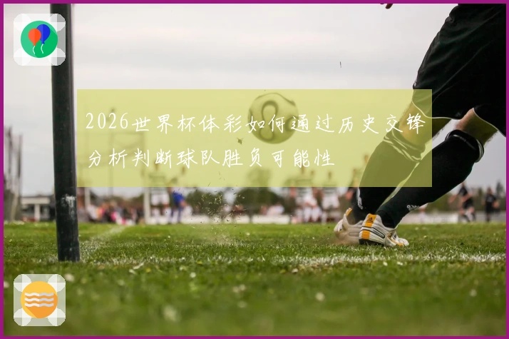 2026世界杯体彩如何通过历史交锋分析判断球队胜负可能性