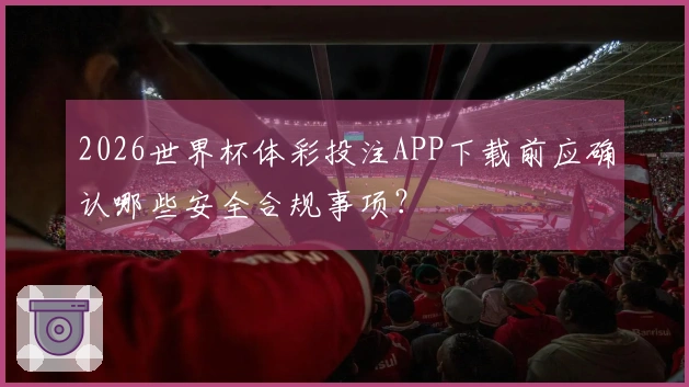 2026世界杯体彩投注APP下载前应确认哪些安全合规事项？